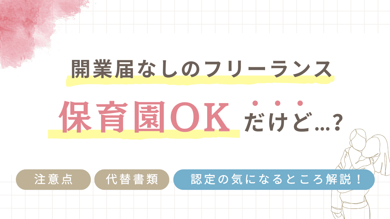 フリーランスで開業届なしでも保育園入園OKだけど…？注意点・代替書類など、認定の気になること全部解説！