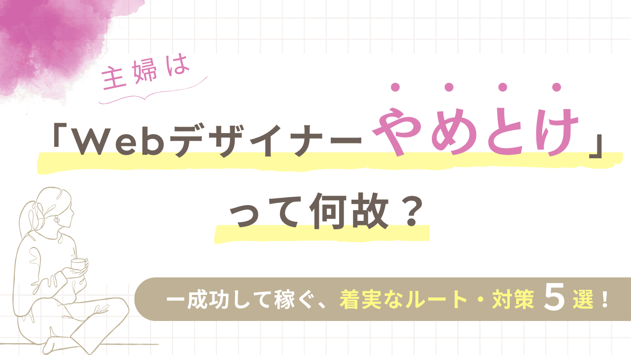 「主婦はWebデザイナーやめとけ」って何故？成功して稼ぐ、着実なルート・対策５選！