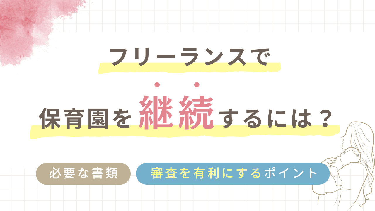 フリーランスで保育園を継続するには？必要な書類・審査を有利にするポイントまとめ！